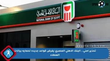 تحذير أمني.. البنك الأهلي المصري يفرض قواعد جديدة لحماية بيانات العملاء